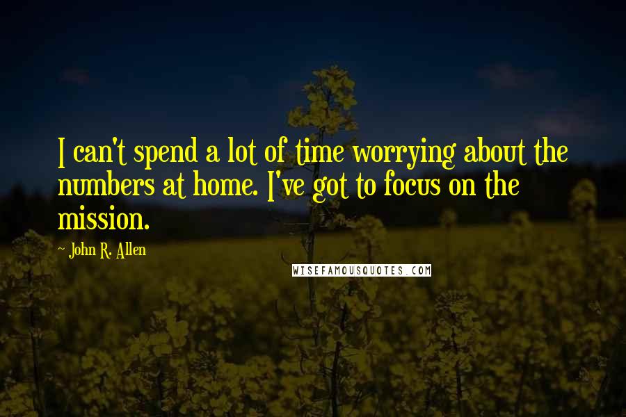 John R. Allen Quotes: I can't spend a lot of time worrying about the numbers at home. I've got to focus on the mission.