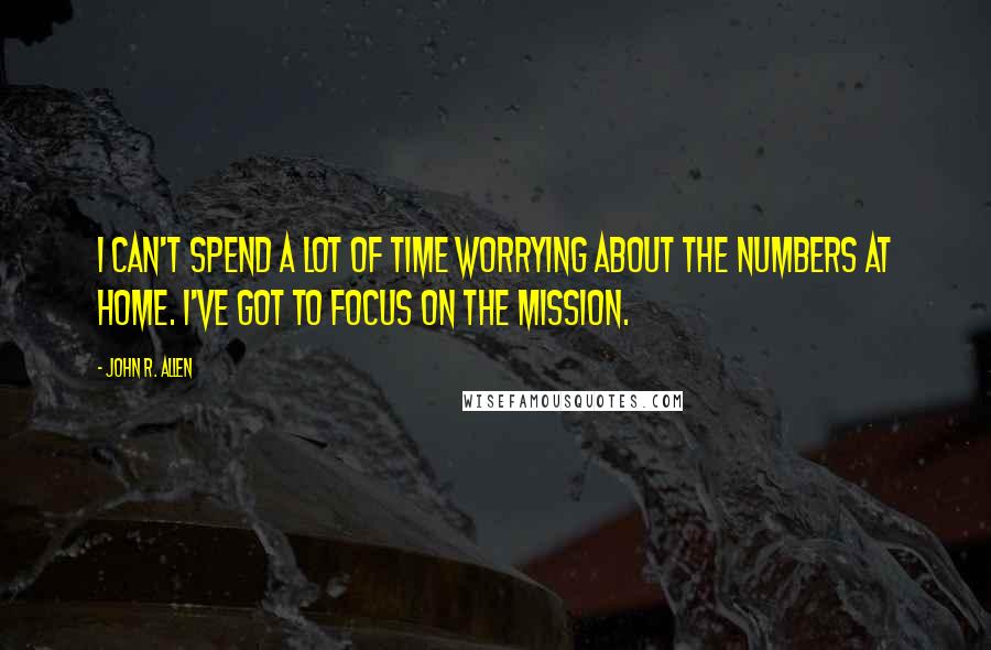 John R. Allen Quotes: I can't spend a lot of time worrying about the numbers at home. I've got to focus on the mission.