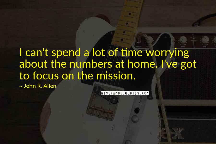 John R. Allen Quotes: I can't spend a lot of time worrying about the numbers at home. I've got to focus on the mission.