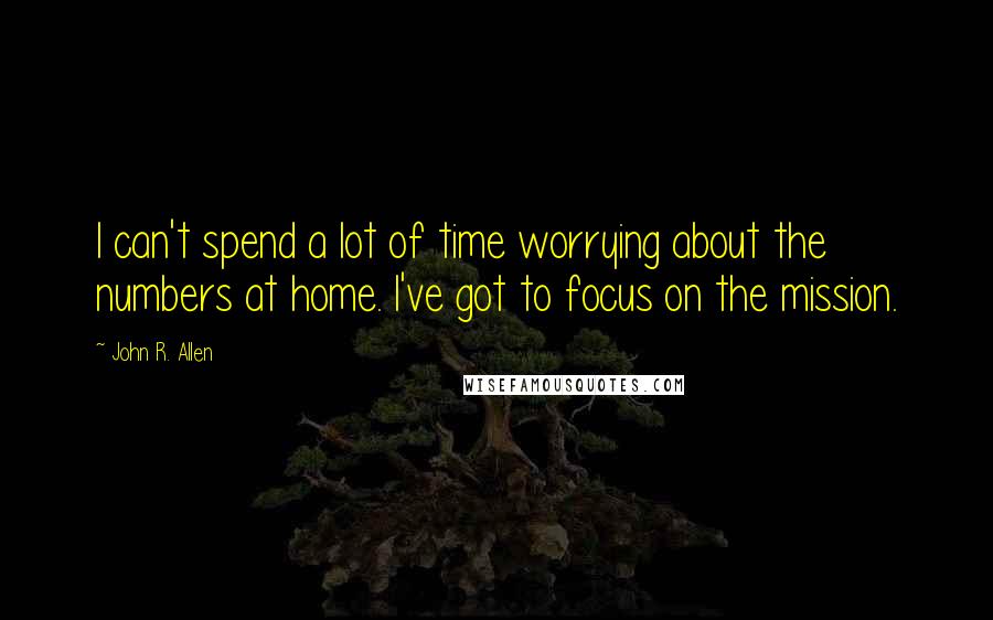 John R. Allen Quotes: I can't spend a lot of time worrying about the numbers at home. I've got to focus on the mission.