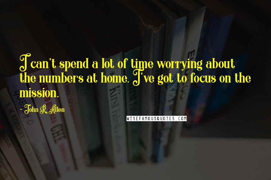 John R. Allen Quotes: I can't spend a lot of time worrying about the numbers at home. I've got to focus on the mission.