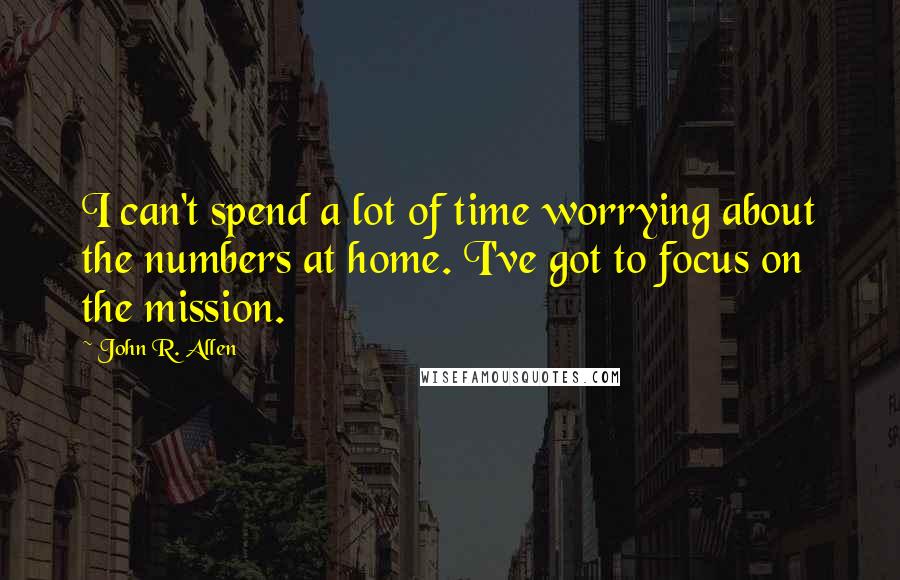 John R. Allen Quotes: I can't spend a lot of time worrying about the numbers at home. I've got to focus on the mission.