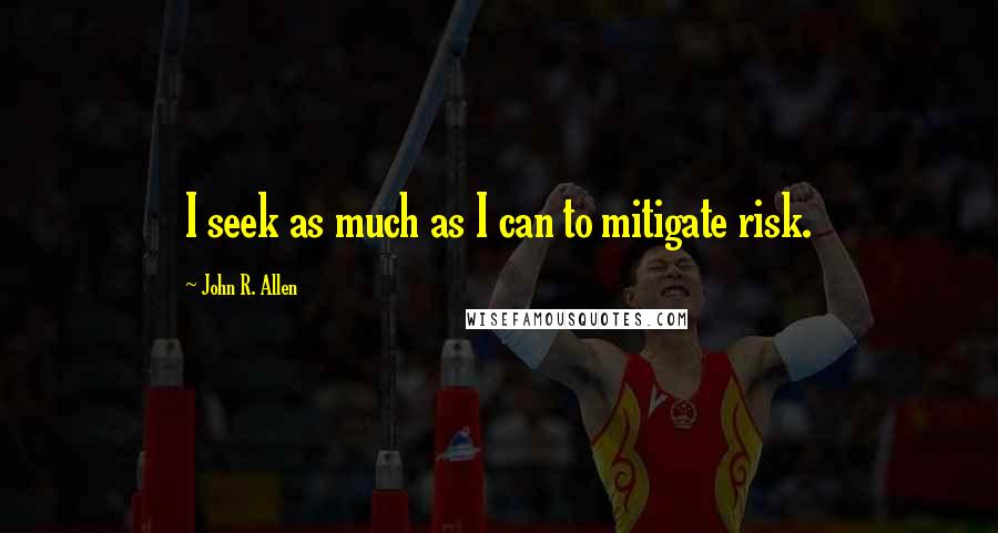 John R. Allen Quotes: I seek as much as I can to mitigate risk.