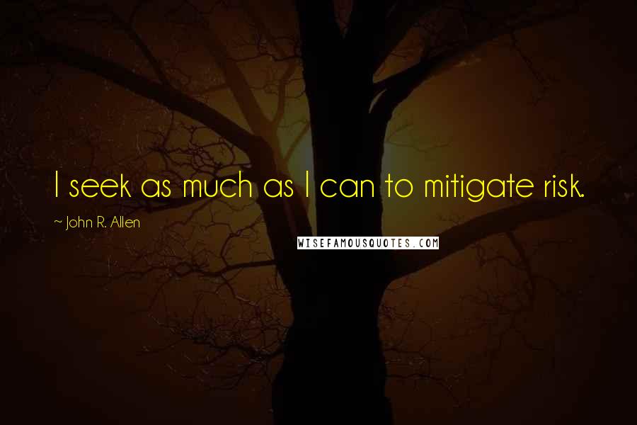 John R. Allen Quotes: I seek as much as I can to mitigate risk.