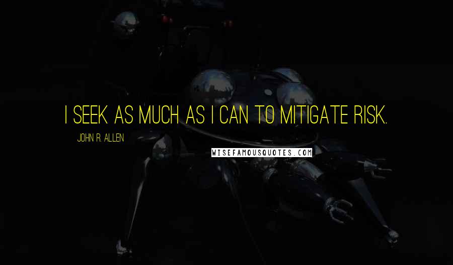 John R. Allen Quotes: I seek as much as I can to mitigate risk.