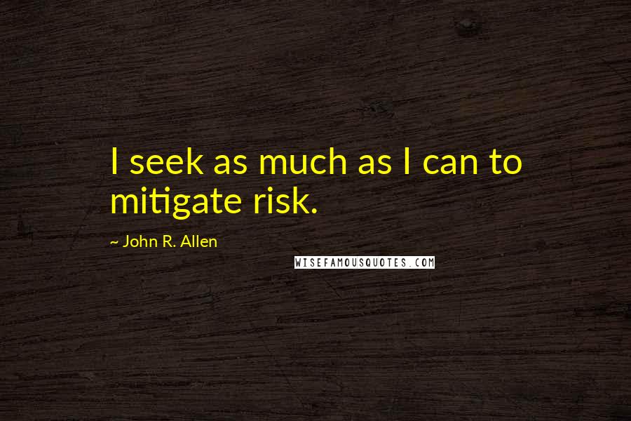 John R. Allen Quotes: I seek as much as I can to mitigate risk.