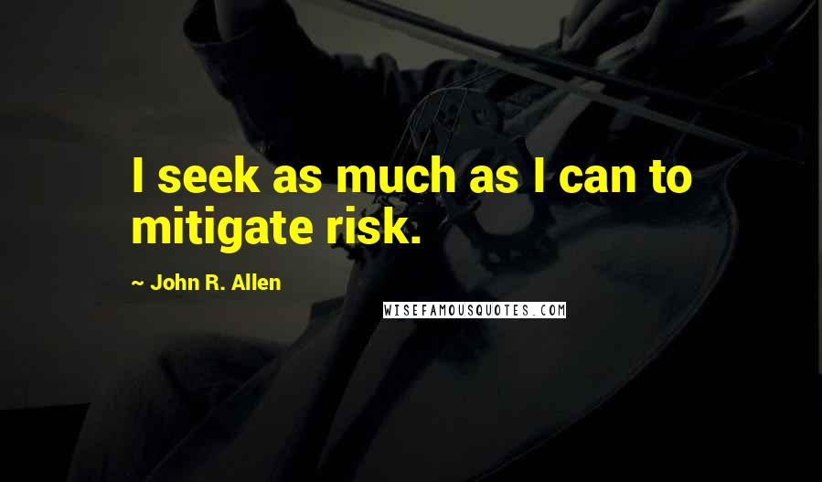 John R. Allen Quotes: I seek as much as I can to mitigate risk.