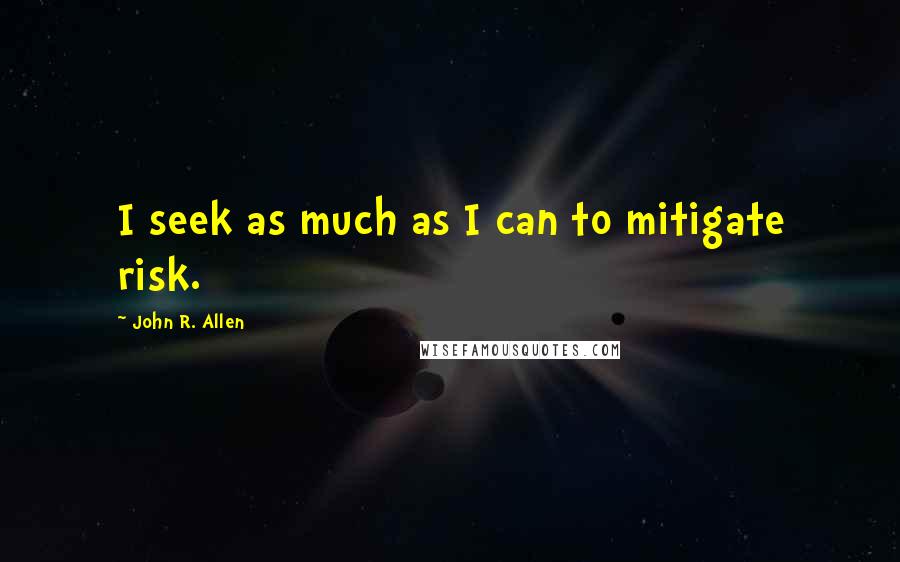 John R. Allen Quotes: I seek as much as I can to mitigate risk.