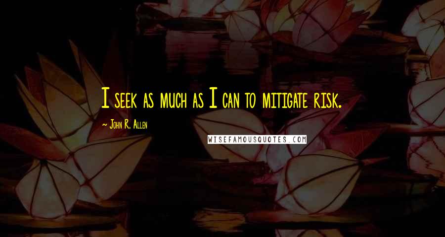 John R. Allen Quotes: I seek as much as I can to mitigate risk.