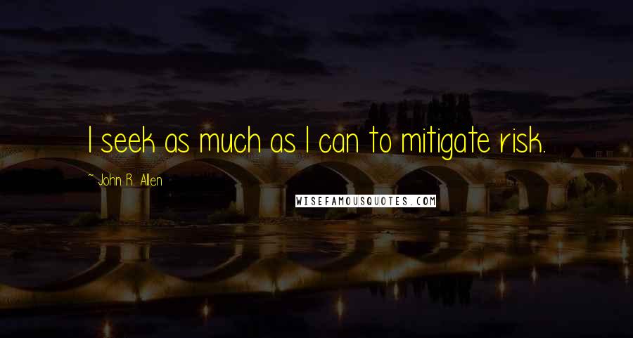 John R. Allen Quotes: I seek as much as I can to mitigate risk.