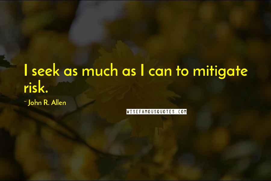 John R. Allen Quotes: I seek as much as I can to mitigate risk.