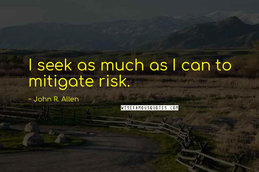 John R. Allen Quotes: I seek as much as I can to mitigate risk.