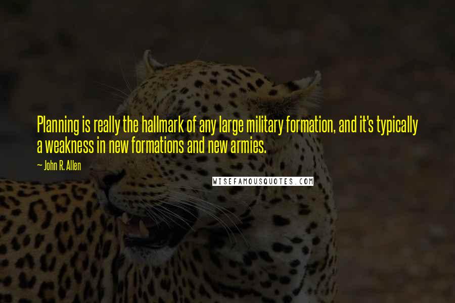 John R. Allen Quotes: Planning is really the hallmark of any large military formation, and it's typically a weakness in new formations and new armies.