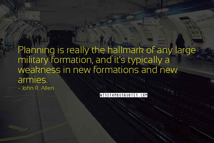 John R. Allen Quotes: Planning is really the hallmark of any large military formation, and it's typically a weakness in new formations and new armies.