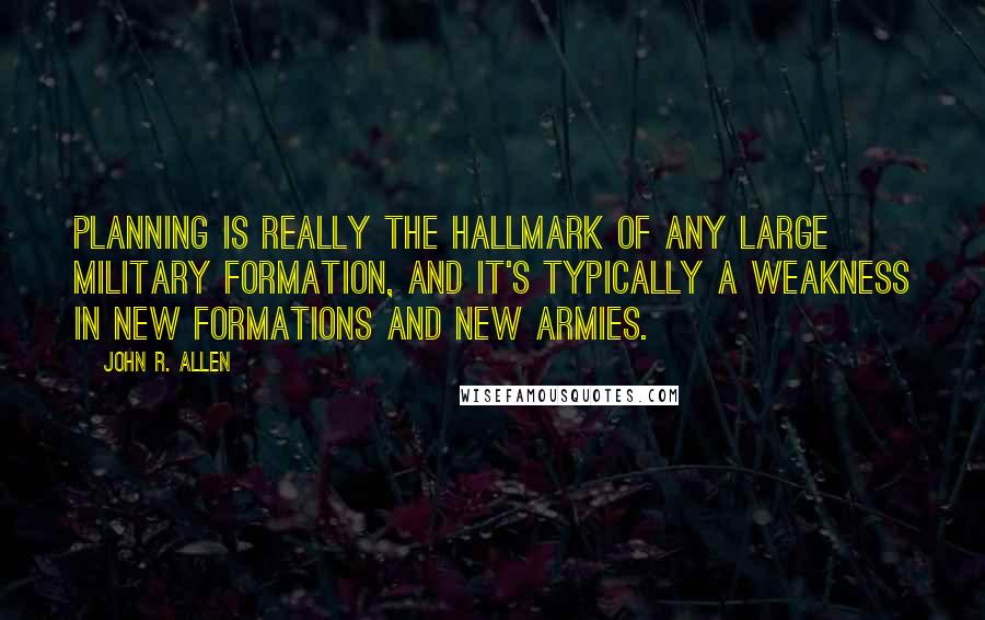 John R. Allen Quotes: Planning is really the hallmark of any large military formation, and it's typically a weakness in new formations and new armies.