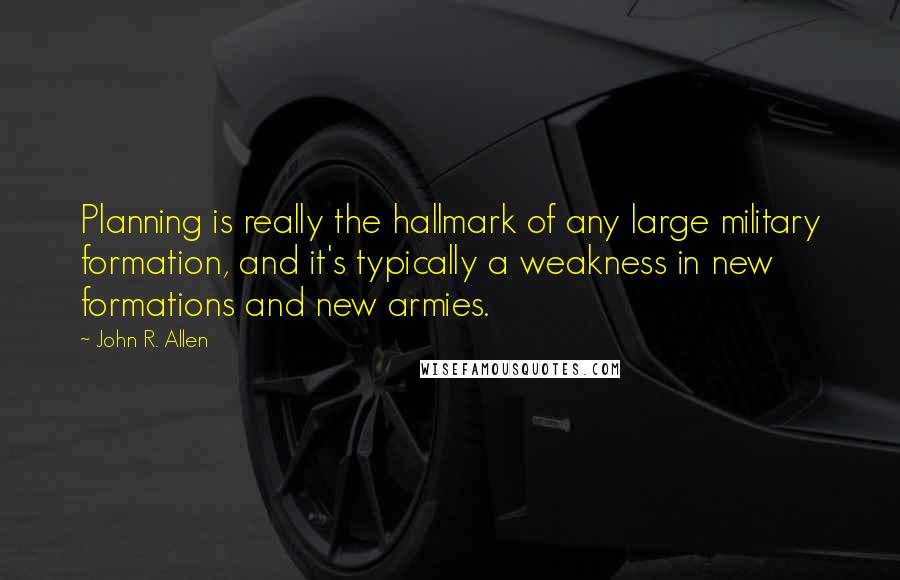 John R. Allen Quotes: Planning is really the hallmark of any large military formation, and it's typically a weakness in new formations and new armies.