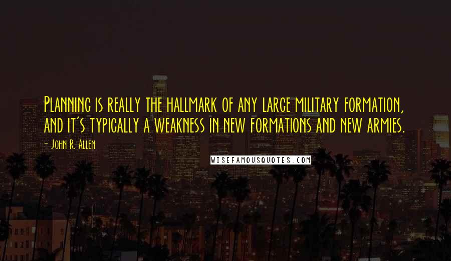 John R. Allen Quotes: Planning is really the hallmark of any large military formation, and it's typically a weakness in new formations and new armies.