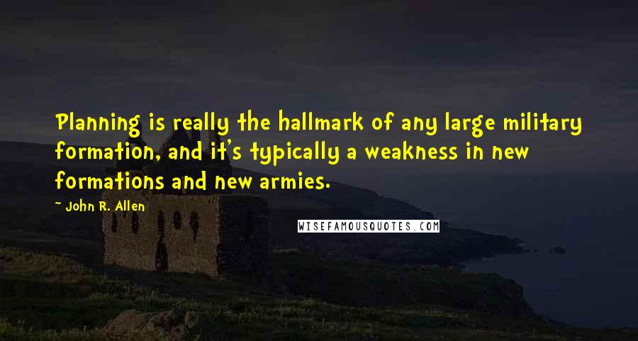 John R. Allen Quotes: Planning is really the hallmark of any large military formation, and it's typically a weakness in new formations and new armies.