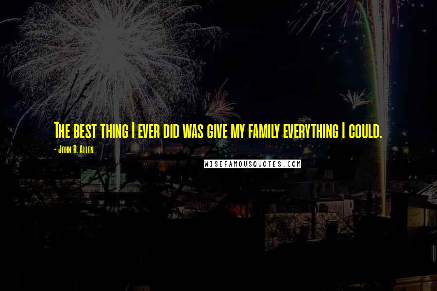 John R. Allen Quotes: The best thing I ever did was give my family everything I could.