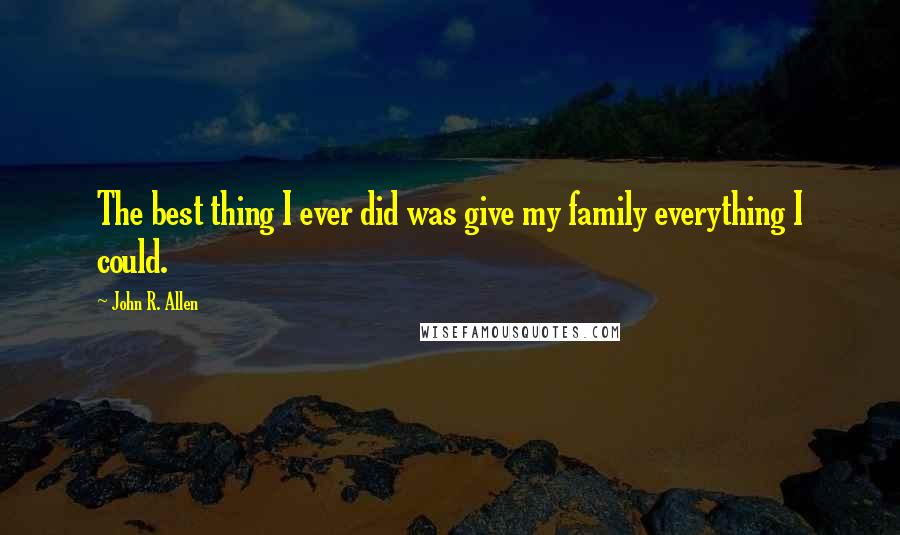 John R. Allen Quotes: The best thing I ever did was give my family everything I could.
