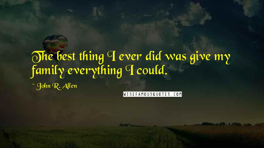 John R. Allen Quotes: The best thing I ever did was give my family everything I could.