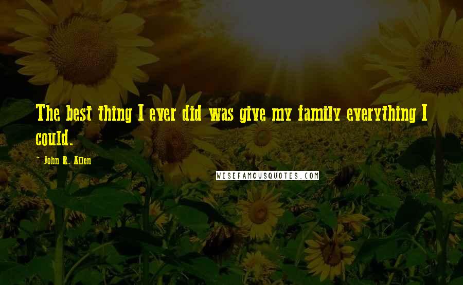 John R. Allen Quotes: The best thing I ever did was give my family everything I could.