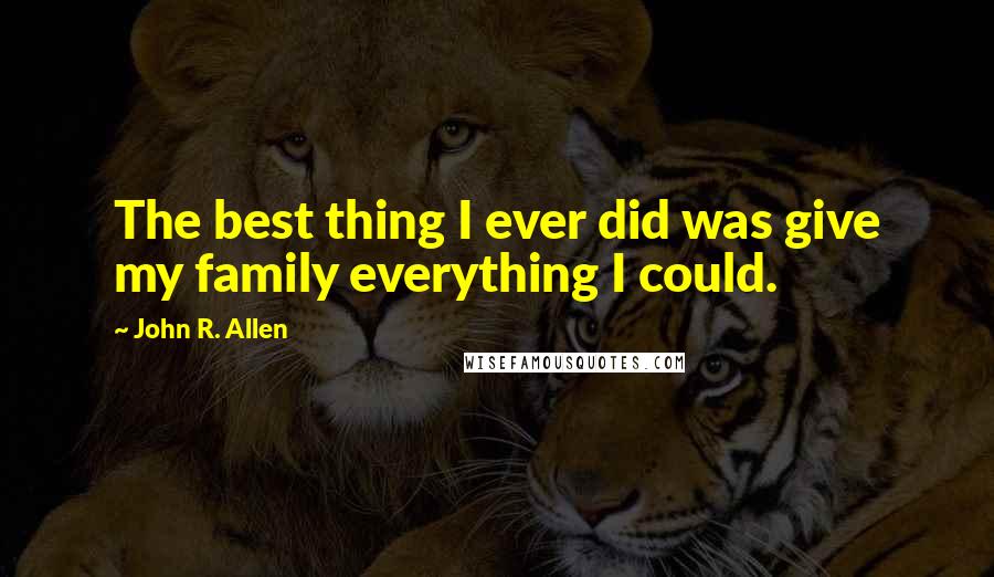 John R. Allen Quotes: The best thing I ever did was give my family everything I could.