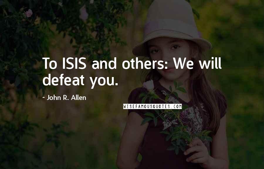 John R. Allen Quotes: To ISIS and others: We will defeat you.