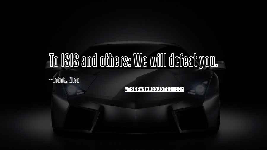 John R. Allen Quotes: To ISIS and others: We will defeat you.