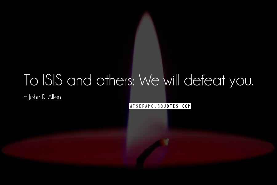 John R. Allen Quotes: To ISIS and others: We will defeat you.