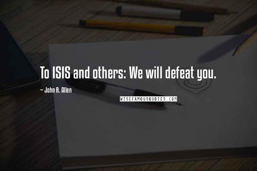 John R. Allen Quotes: To ISIS and others: We will defeat you.