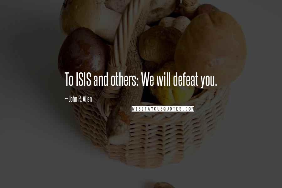 John R. Allen Quotes: To ISIS and others: We will defeat you.