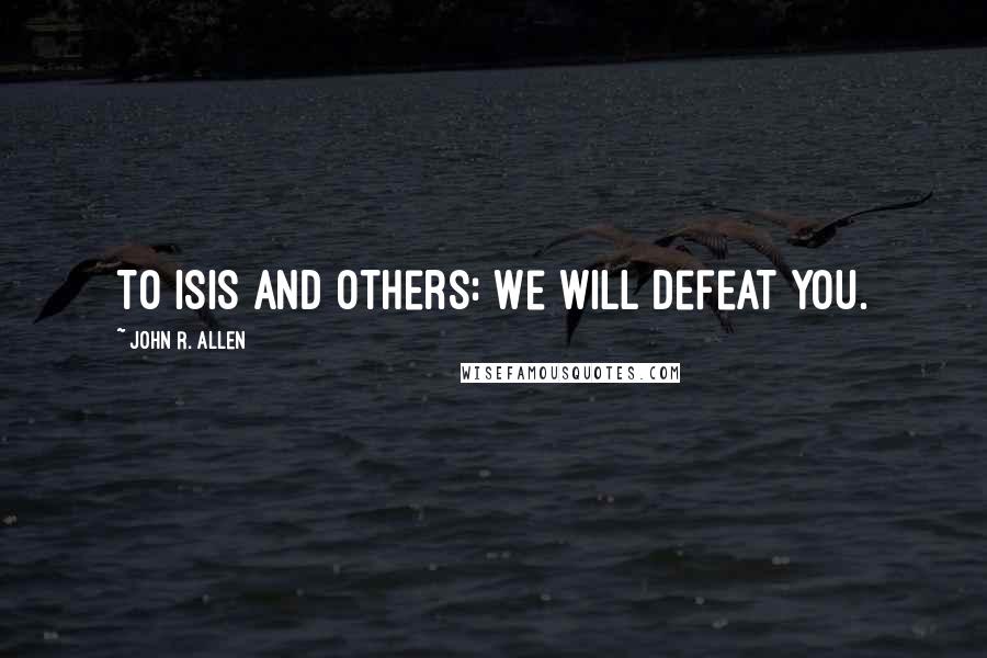 John R. Allen Quotes: To ISIS and others: We will defeat you.