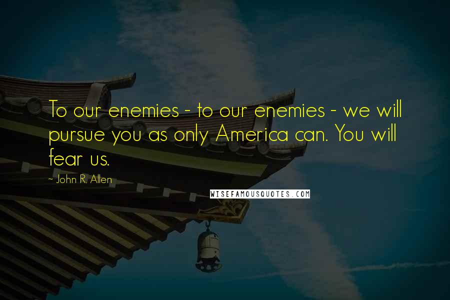 John R. Allen Quotes: To our enemies - to our enemies - we will pursue you as only America can. You will fear us.