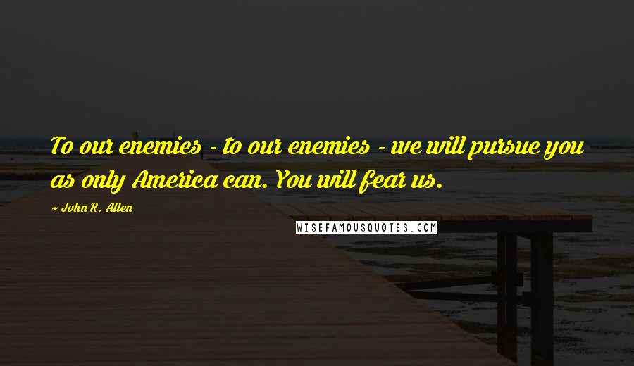 John R. Allen Quotes: To our enemies - to our enemies - we will pursue you as only America can. You will fear us.