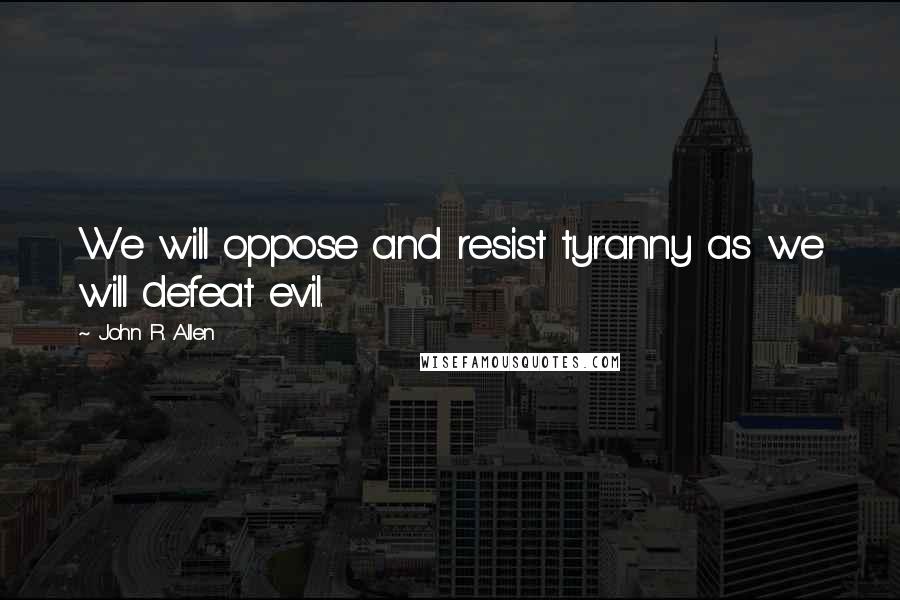 John R. Allen Quotes: We will oppose and resist tyranny as we will defeat evil.