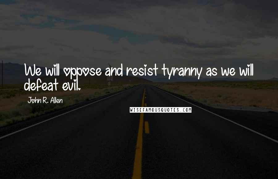 John R. Allen Quotes: We will oppose and resist tyranny as we will defeat evil.