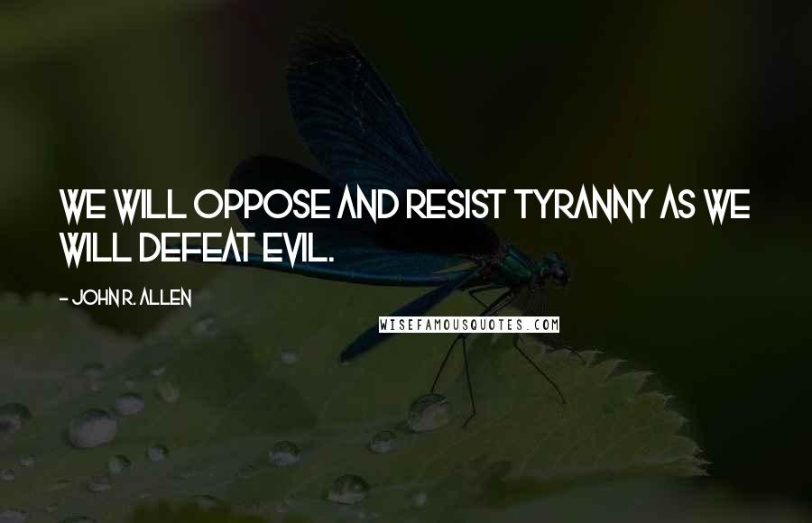 John R. Allen Quotes: We will oppose and resist tyranny as we will defeat evil.