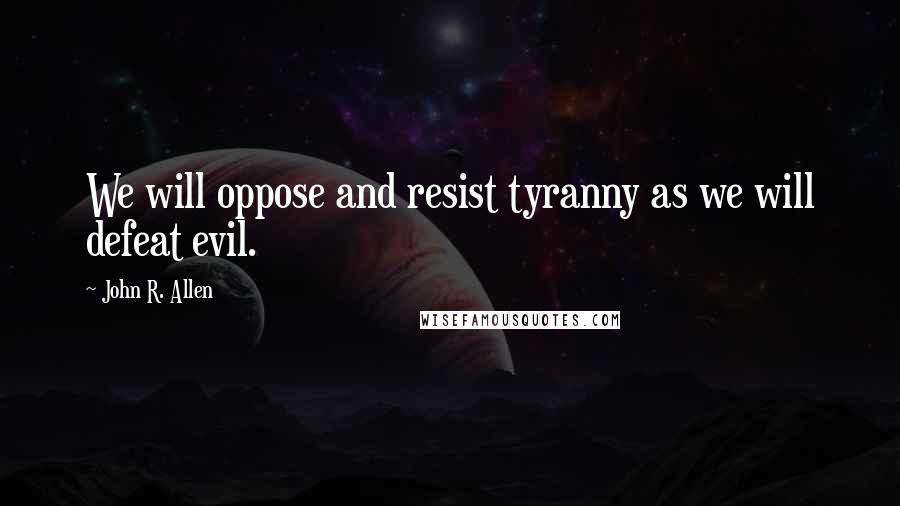 John R. Allen Quotes: We will oppose and resist tyranny as we will defeat evil.