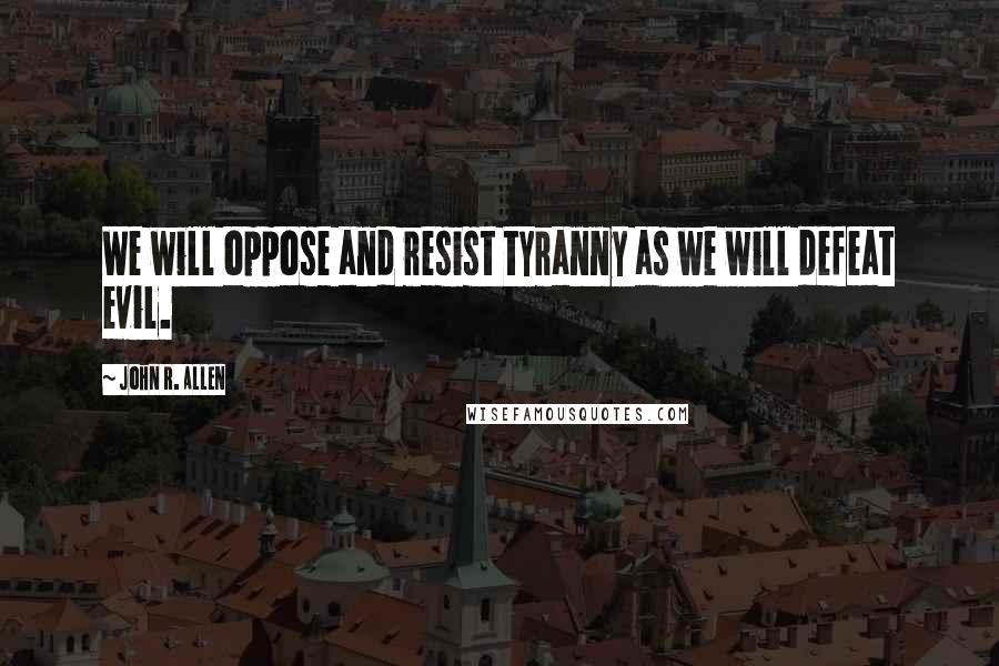 John R. Allen Quotes: We will oppose and resist tyranny as we will defeat evil.