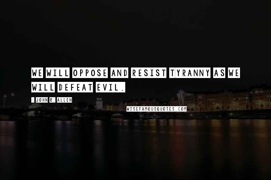 John R. Allen Quotes: We will oppose and resist tyranny as we will defeat evil.