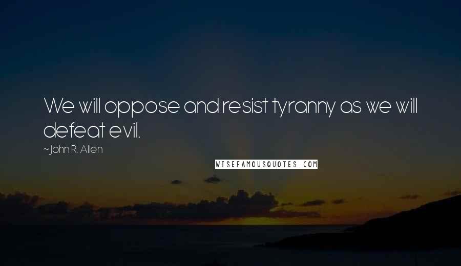 John R. Allen Quotes: We will oppose and resist tyranny as we will defeat evil.