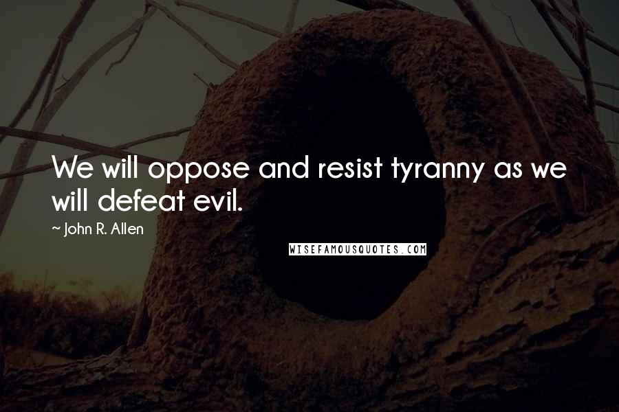 John R. Allen Quotes: We will oppose and resist tyranny as we will defeat evil.