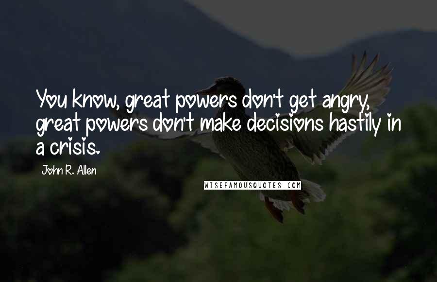 John R. Allen Quotes: You know, great powers don't get angry, great powers don't make decisions hastily in a crisis.