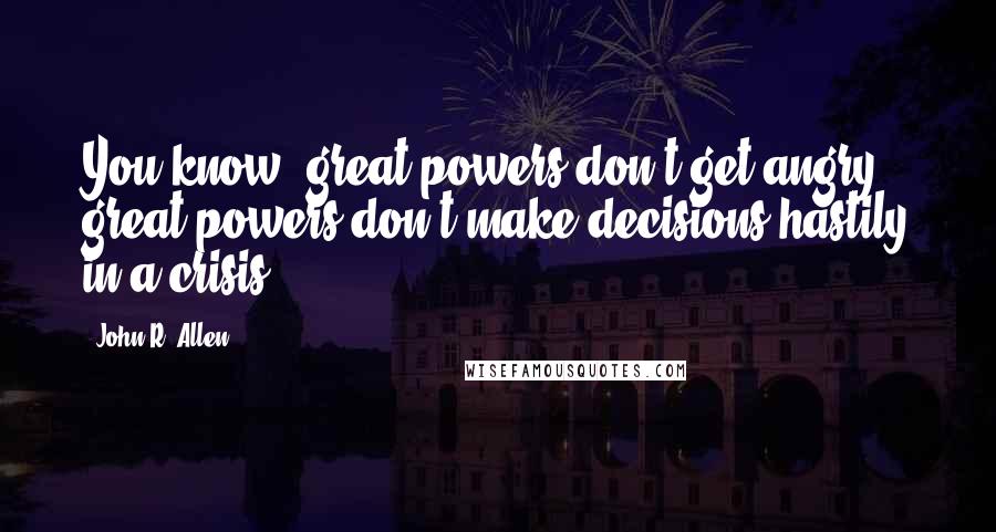 John R. Allen Quotes: You know, great powers don't get angry, great powers don't make decisions hastily in a crisis.