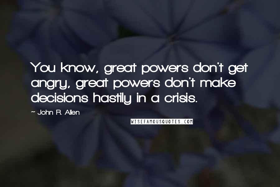 John R. Allen Quotes: You know, great powers don't get angry, great powers don't make decisions hastily in a crisis.