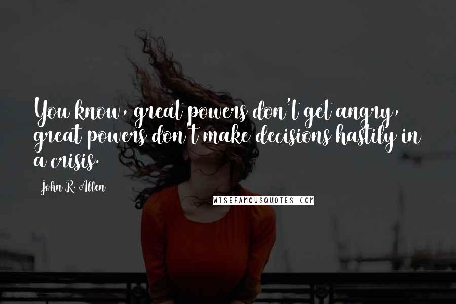 John R. Allen Quotes: You know, great powers don't get angry, great powers don't make decisions hastily in a crisis.