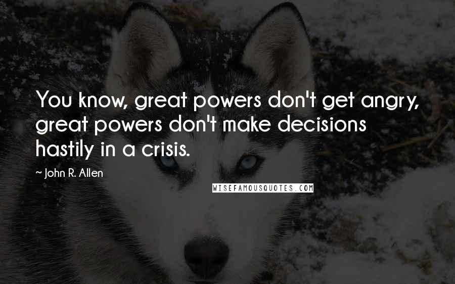 John R. Allen Quotes: You know, great powers don't get angry, great powers don't make decisions hastily in a crisis.