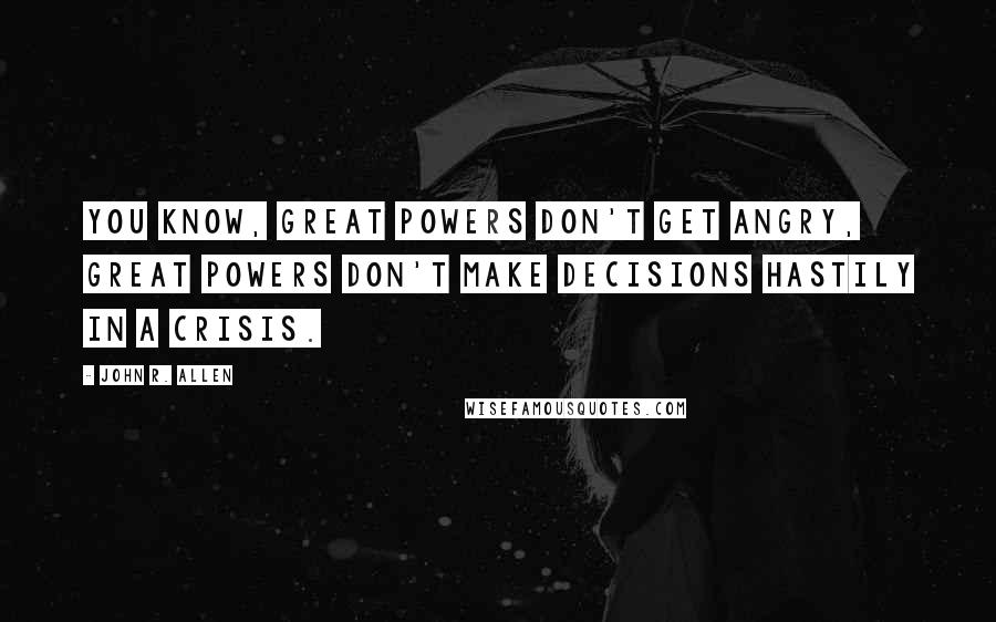 John R. Allen Quotes: You know, great powers don't get angry, great powers don't make decisions hastily in a crisis.