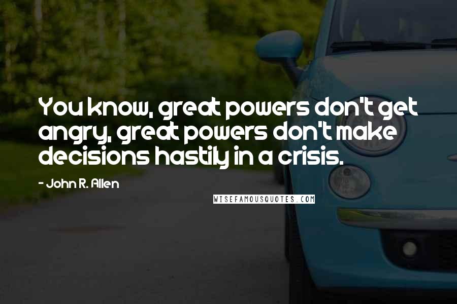 John R. Allen Quotes: You know, great powers don't get angry, great powers don't make decisions hastily in a crisis.